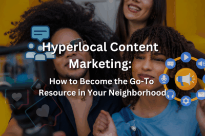 Hyperlocal Content Marketing: How to Become the Go-To Resource in Your Neighborhood